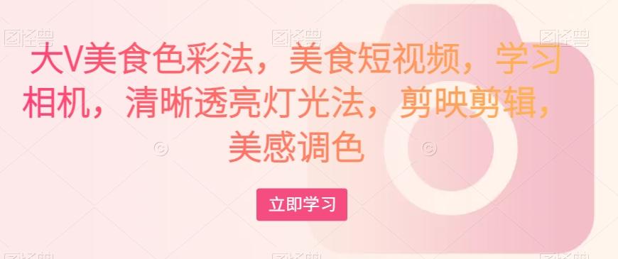 大V美食色彩法，美食短视频，学习相机，清晰透亮灯光法，剪映剪辑，美感调色-知芽创业社