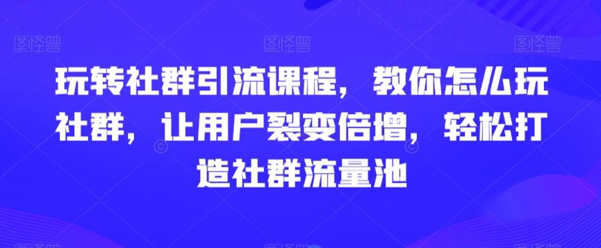 玩转社群引流课程，教你怎么玩社群，让用户裂变倍增，轻松打造社群流量池-知芽创业社