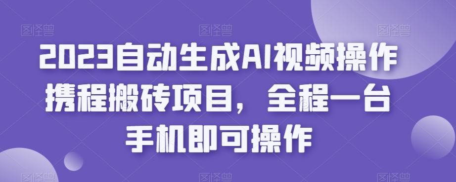 2023自动生成AI视频操作携程搬砖项目，全程一台手机即可操作-知芽创业社