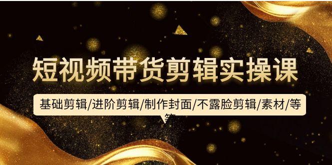 (9887期)短视频带货剪辑实操课：基础剪辑/进阶剪辑/制作封面/不露脸剪辑/素材/等等-知芽创业社