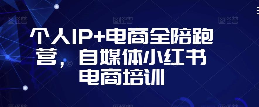 个人IP+电商全陪跑营，自媒体小红书电商培训-知芽创业社