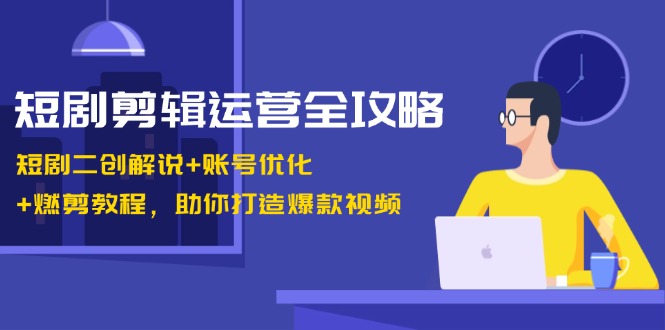 短剧剪辑运营全攻略：短剧二创解说+账号优化+燃剪教程，助你打造爆款视频-知芽创业社