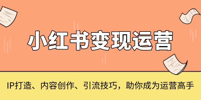小红书变现运营，IP打造、内容创作、引流技巧，助你成为运营高手-知芽创业社