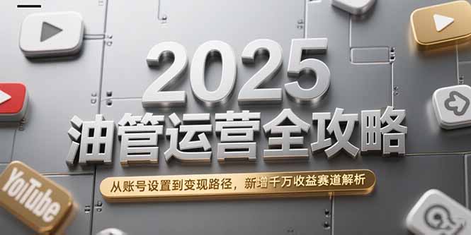 2025油管运营全攻略，从账号设置到变现路径，新增千万收益赛道解析-知芽创业社