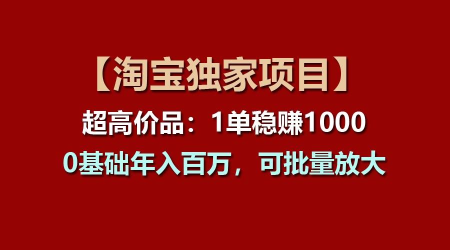 【淘宝独家项目】超高价品：1单稳赚1000多，0基础年入百万，可批量放大-知芽创业社