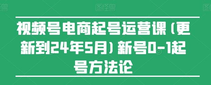 视频号电商起号运营课(更新24年7月)新号0-1起号方法论-知芽创业社
