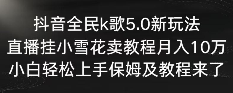 抖音全民k歌5.0新玩法，直播挂小雪花卖教程月入10万，小白轻松上手，保姆及教程来了【揭秘】-知芽创业社