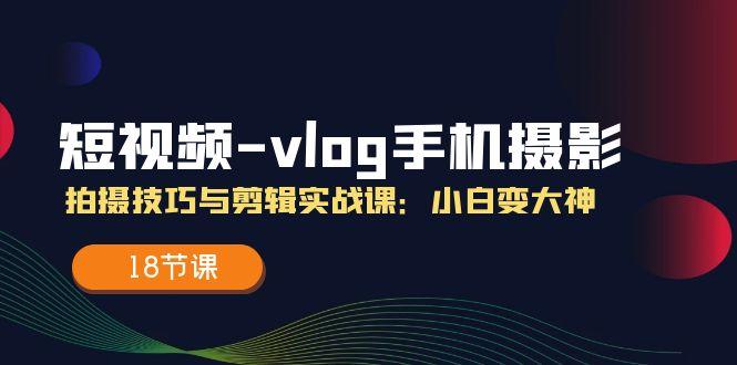短视频-vlog手机摄影：拍摄技巧与剪辑实战课：小白变大神(18节课-知芽创业社