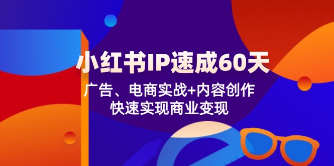 小红书 IP速成60天：广告、电商实战+内容创作，快速实现商业变现-知芽创业社