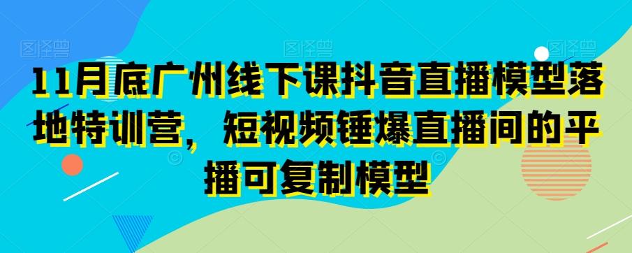 11月底广州线下课抖音直播模型落地特训营，短视频锤爆直播间的平播可复制模型-知芽创业社