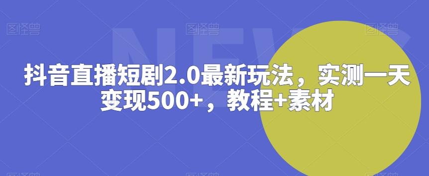 抖音直播短剧2.0最新玩法，实测一天变现500+，教程+素材【揭秘】-知芽创业社