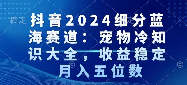 抖音2024细分蓝海赛道：宠物冷知识大全，收益稳定，月入五位数【揭秘】-知芽创业社