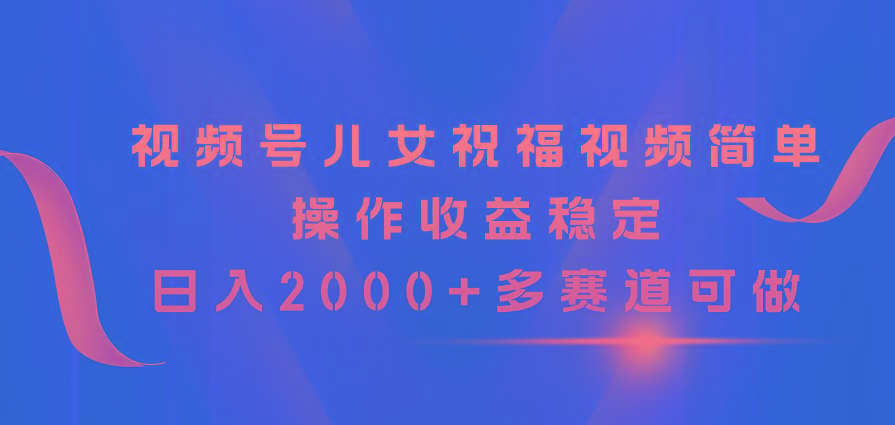 视频号儿女祝福视频，简单操作收益稳定，日入2000+，多赛道可做-知芽创业社