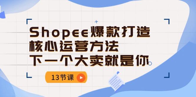 Shopee-爆款打造核心运营方法，下一个大卖就是你(13节课-知芽创业社