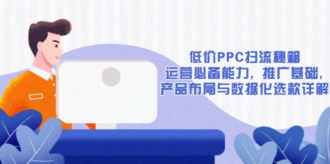 低价PPC扫流秘籍：运营必备能力, 推广基础, 产品布局与数据化选款详解-知芽创业社