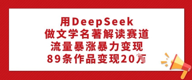 用DeepSeek做文学名著解读赛道，流量暴涨暴力变现，89条作品变现20W-知芽创业社