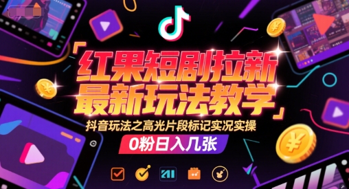 红果短剧拉新最新玩法教学，抖音玩法之高光片段标记实况实操，0粉日入几张-知芽创业社