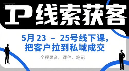 IP线索获客5月23-25号线下课，把客户拉到私域成交(录音+课件+笔记)-知芽创业社