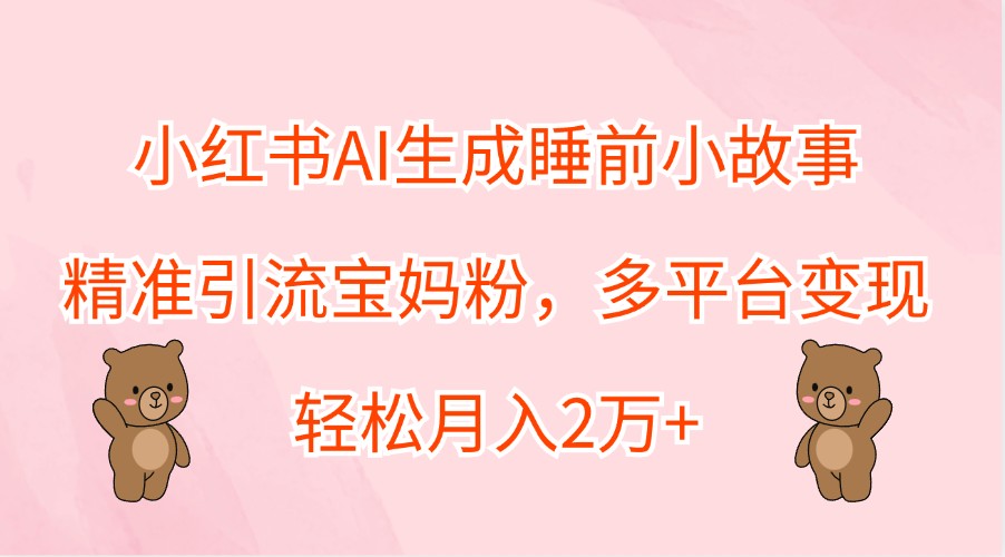 小红书AI生成睡前小故事，精准引流宝妈粉，多平台变现，轻松月入2万+-知芽创业社