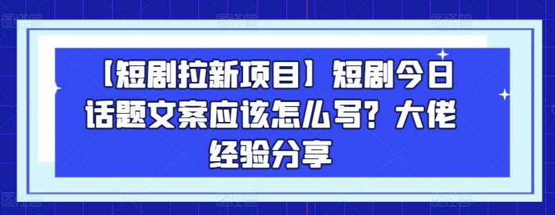 【短剧拉新项目】短剧今日话题文案应该怎么写？大佬经验分享-知芽创业社