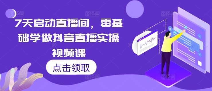 7天启动直播间，零基础学做抖音直播实操视频课-知芽创业社