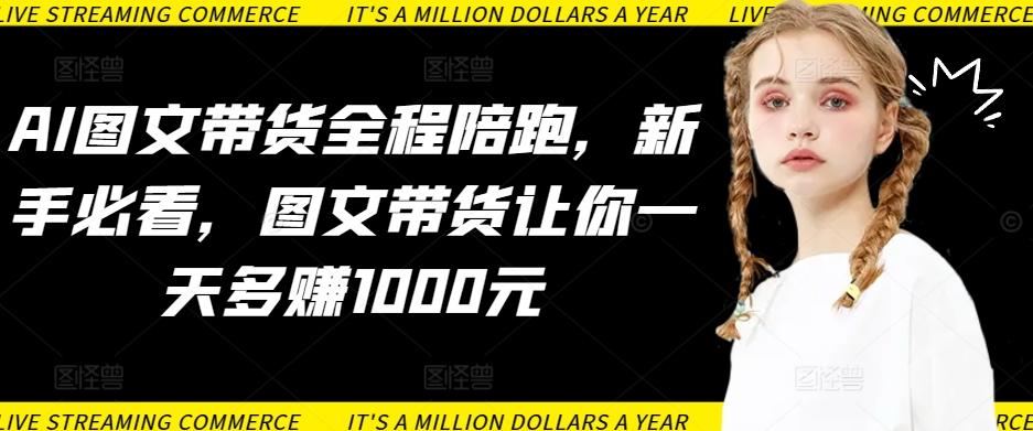 AI图文带货全程陪跑，新手必看，图文带货让你一天多赚1000元-知芽创业社