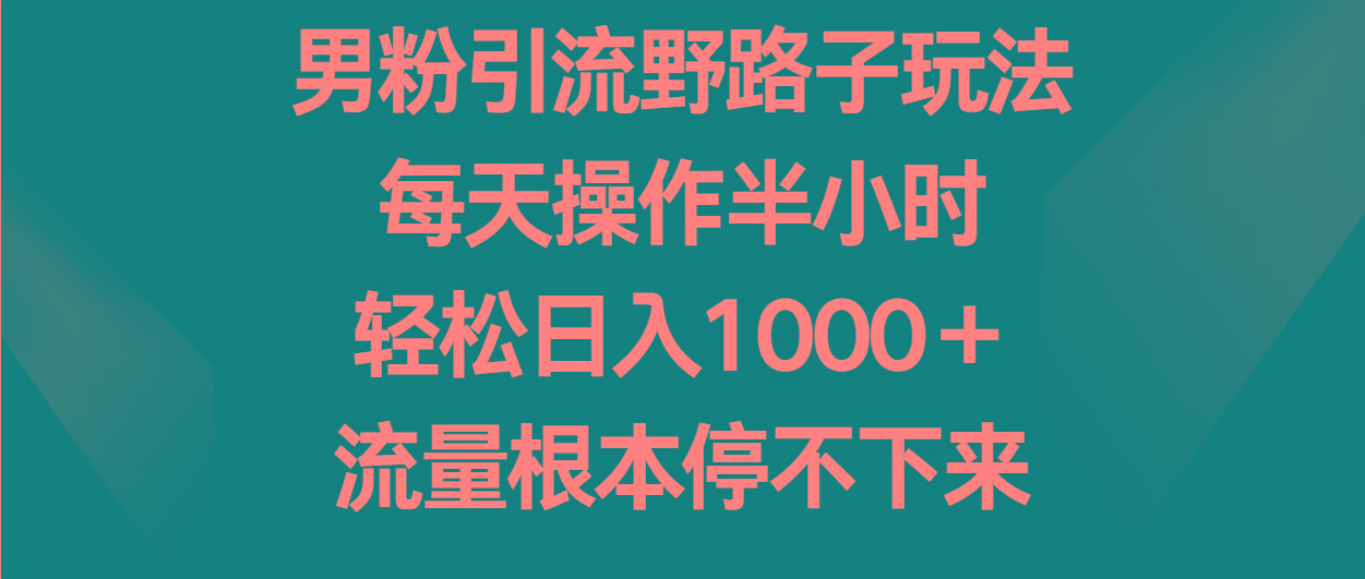 男粉引流野路子玩法，每天操作半小时轻松日入1000＋，流量根本停不下来-知芽创业社