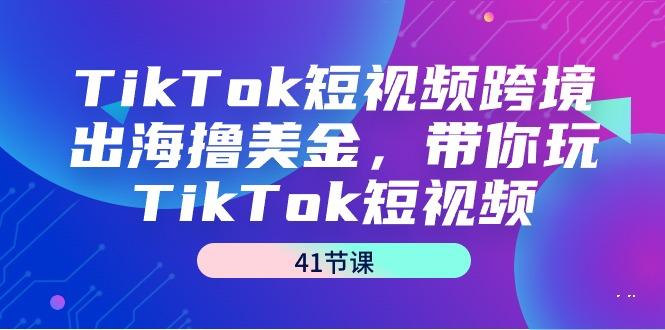 TikTok短视频跨境出海撸美金，带你玩TikTok短视频(41节课)-知芽创业社