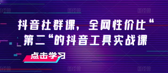 抖音社群课，全网性价比“第二“的抖音工具实战课-知芽创业社
