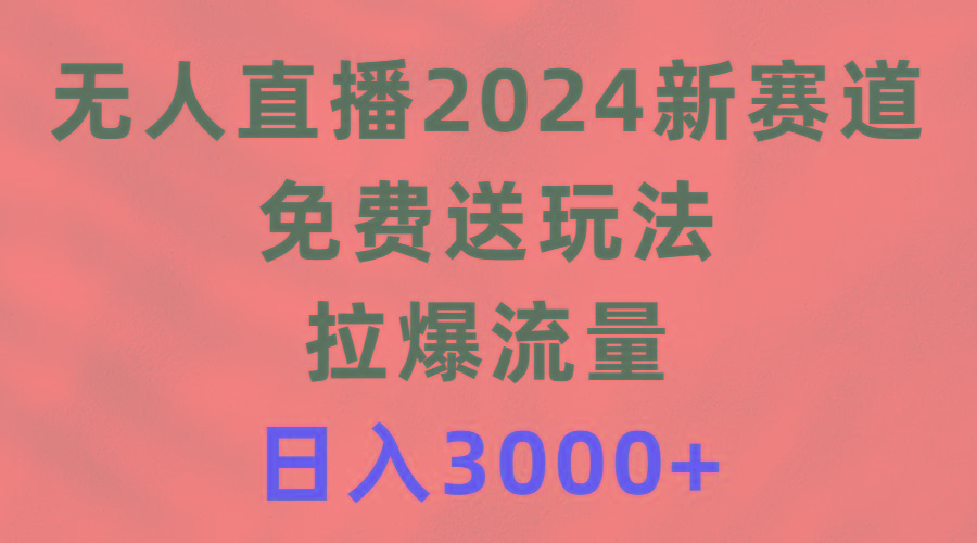 (9496期)无人直播2024新赛道，免费送玩法，拉爆流量，日入3000+-知芽创业社