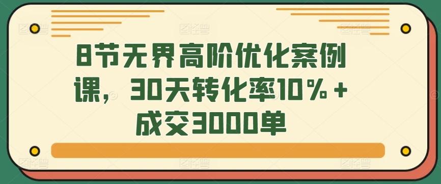 8节无界高阶优化案例课，30天转化率10%+成交3000单-知芽创业社