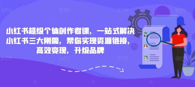 小红书超级个体创作者课，一站式解决小红书三大刚需，帮你实现资源链接，高效变现，升级品牌-知芽创业社