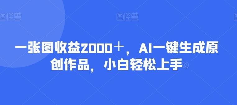 一张图收益2000＋，AI一键生成原创作品，小白轻松上手-知芽创业社