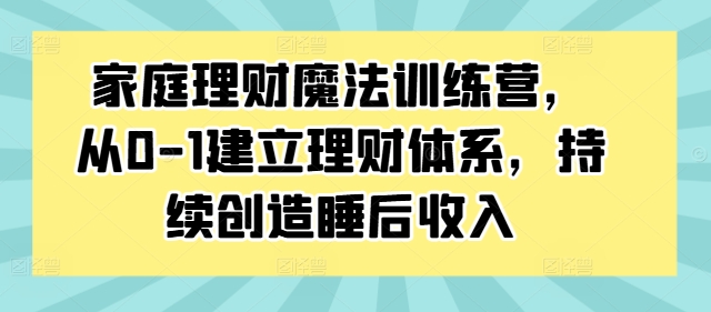 家庭理财魔法训练营，从0-1建立理财体系，持续创造睡后收入-知芽创业社