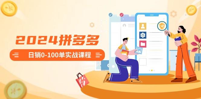 2024拼多多日销0-100单实战课程：新手注册开店到日销100单整套流程-知芽创业社