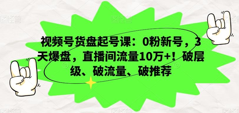 视频号货盘起号课：0粉新号，3天爆盘，直播间流量10万+！破层级、破流量、破推荐-知芽创业社