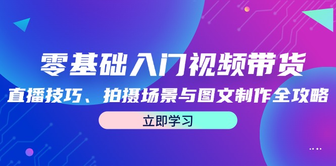 零基础入门视频带货：直播技巧、拍摄场景与图文制作全攻略-知芽创业社