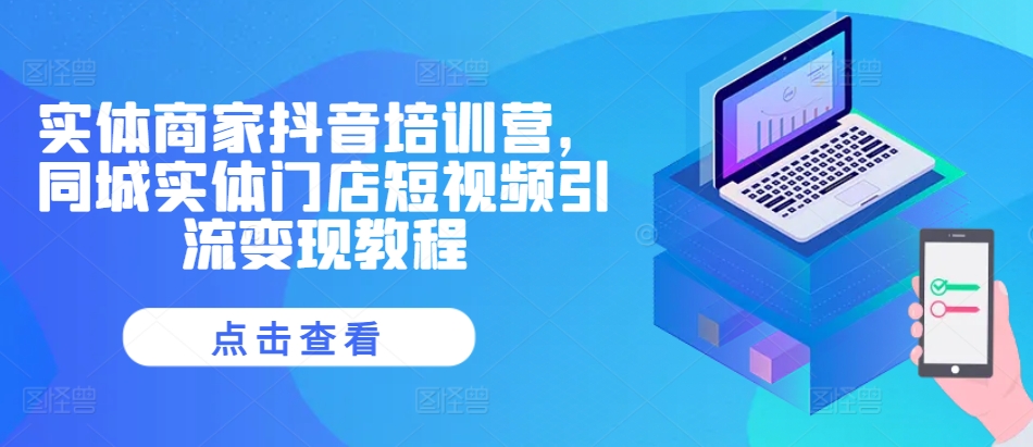 实体商家抖音培训营，同城实体门店短视频引流变现教程-知芽创业社