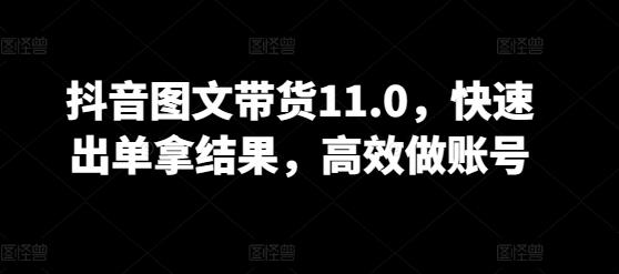 抖音图文带货11.0，快速出单拿结果，高效做账号-知芽创业社