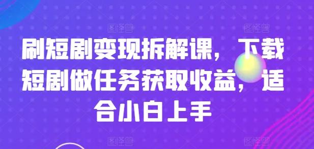 刷短剧变现拆解课，下载短剧做任务获取收益，适合小白上手-知芽创业社