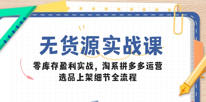 无货源实战课：零库存盈利实战，淘系拼多多运营，选品上架细节全流程-知芽创业社