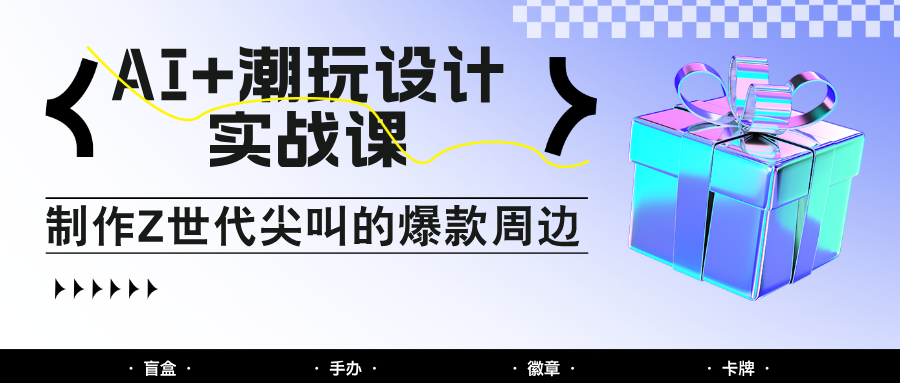 AI+潮玩设计实战课：手把手教你制作Z世代尖叫的爆款周边，自媒体人必学印钞术！-小艾项目网