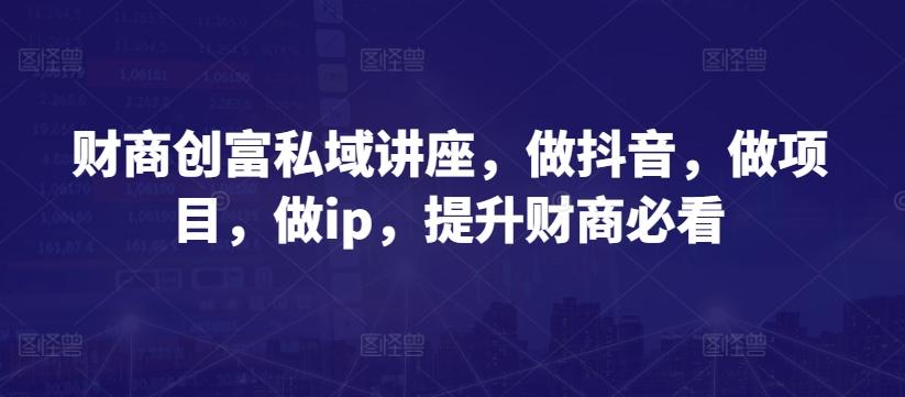 财商创富私域讲座，做抖音，做项目，做ip，提升财商必看-知芽创业社
