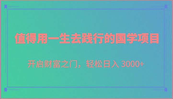 值得用一生去践行的国学项目，开启财富之门，轻松日入 3000+-知芽创业社