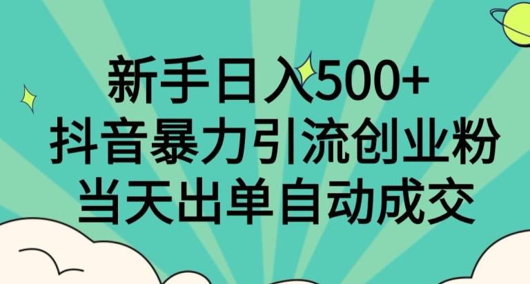 新手日入500+，抖音暴力引流创业粉，当天出单自动成交-知芽创业社