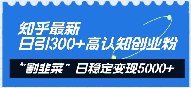知乎最新日引300+高认知创业粉，“割韭菜”日稳定变现5000+【揭秘】-知芽创业社