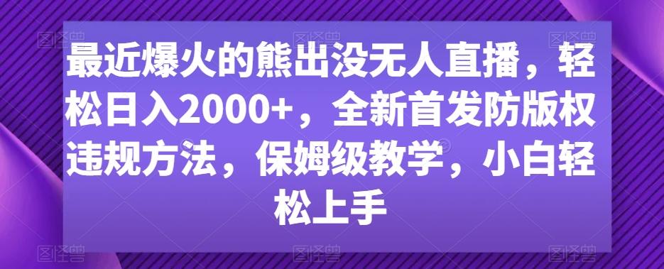 最近爆火的熊出没无人直播，轻松日入2000+，全新首发防版权违规方法【揭秘】-知芽创业社