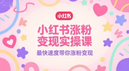 小红书涨粉变现实操课，最快速度带你涨粉变现-知芽创业社