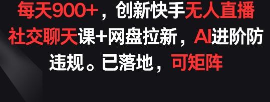 每天900+，创新快手无人直播社交聊天课+网盘拉新，AI进阶防违规 已落地 可矩阵【揭秘】-知芽创业社