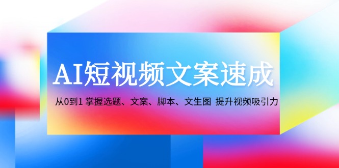 AI短视频文案速成：从0到1 掌握选题、文案、脚本、文生图 提升视频吸引力-知芽创业社